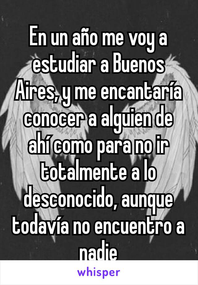 En un año me voy a estudiar a Buenos Aires, y me encantaría conocer a alguien de ahí como para no ir totalmente a lo desconocido, aunque todavía no encuentro a nadie