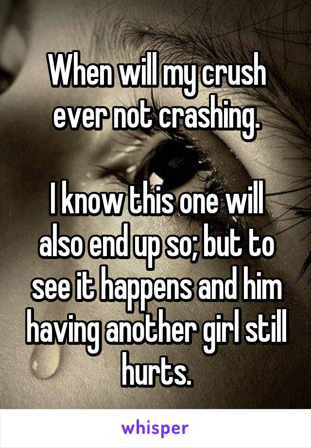 When will my crush ever not crashing.

I know this one will also end up so; but to see it happens and him having another girl still hurts.