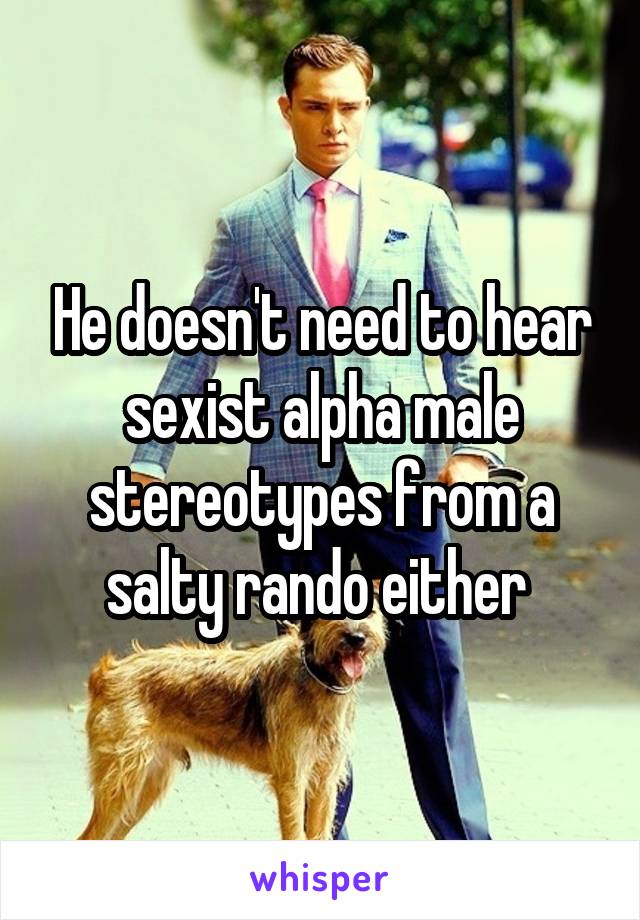 He doesn't need to hear sexist alpha male stereotypes from a salty rando either 