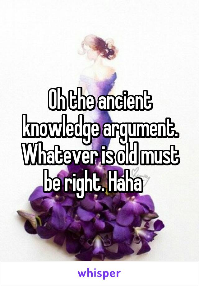 Oh the ancient knowledge argument. Whatever is old must be right. Haha    