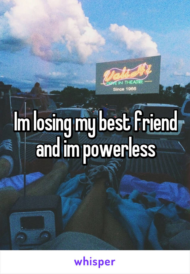 Im losing my best friend and im powerless