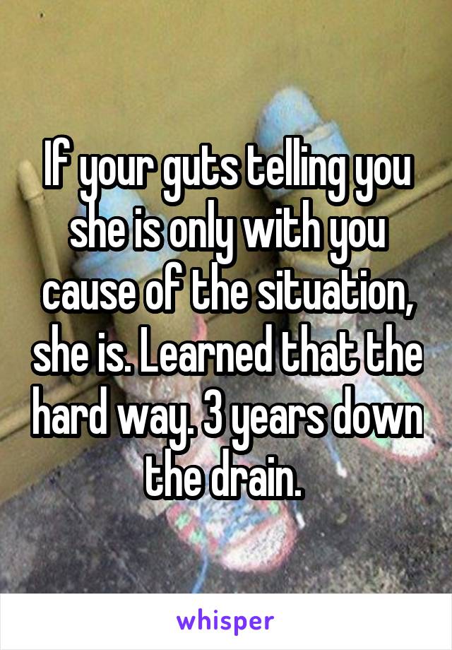 If your guts telling you she is only with you cause of the situation, she is. Learned that the hard way. 3 years down the drain. 