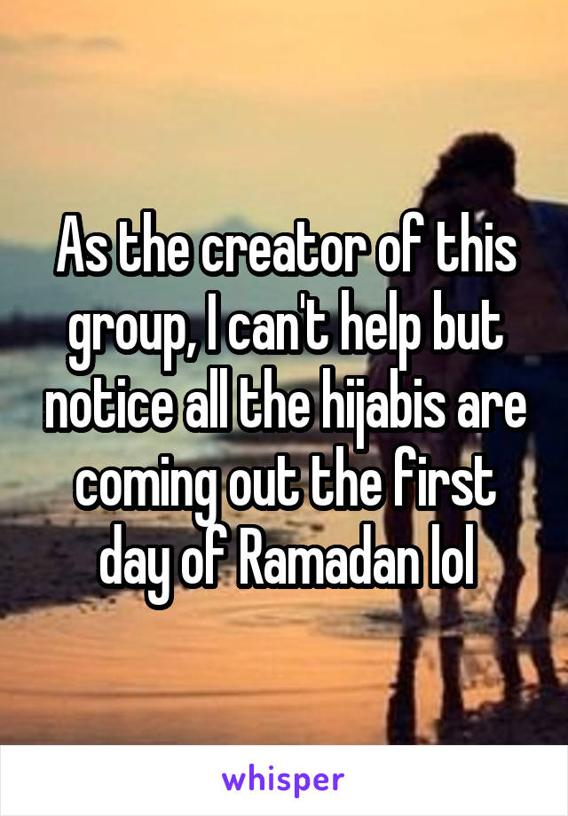 As the creator of this group, I can't help but notice all the hijabis are coming out the first day of Ramadan lol