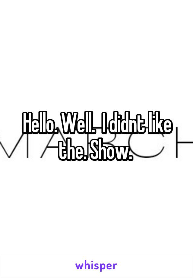 Hello. Well.  I didnt like the. Show. 