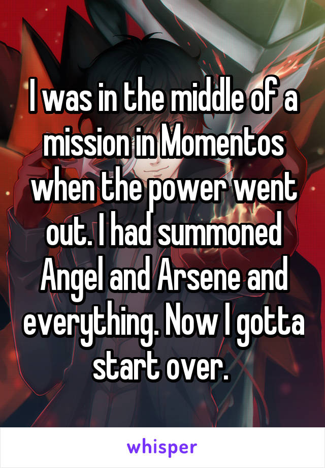 I was in the middle of a mission in Momentos when the power went out. I had summoned Angel and Arsene and everything. Now I gotta start over. 