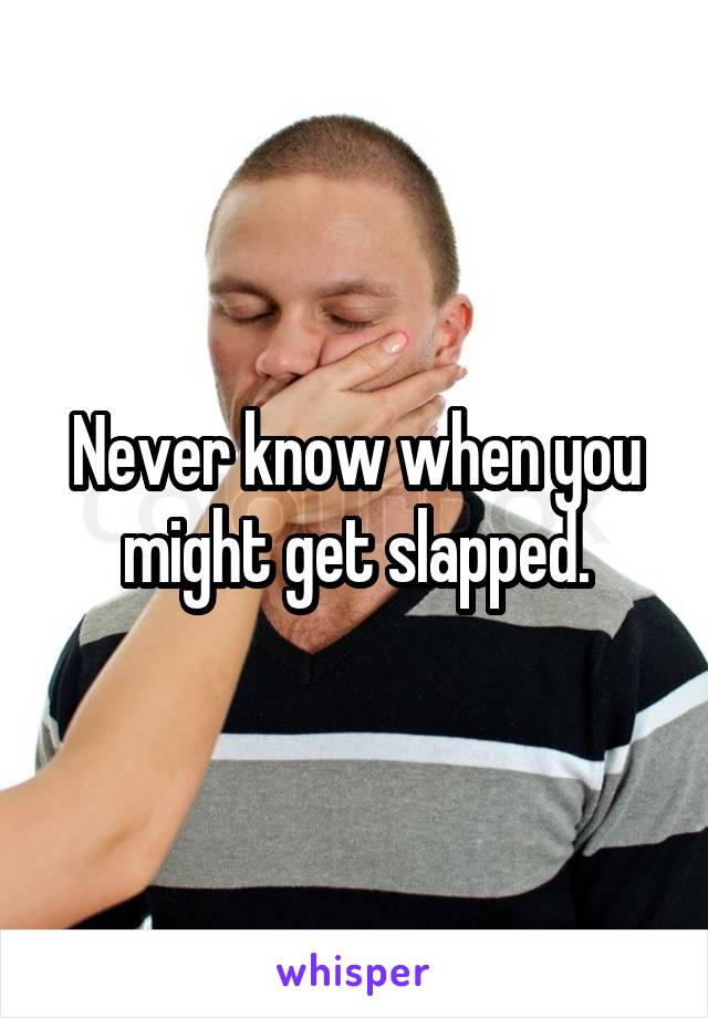 Never know when you might get slapped.