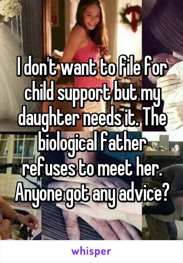 I don't want to file for child support but my daughter needs it. The biological father refuses to meet her. Anyone got any advice?