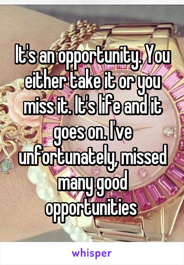 It's an opportunity. You either take it or you miss it. It's life and it goes on. I've unfortunately, missed many good opportunities 