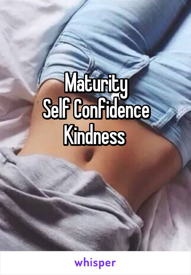 Maturity
Self Confidence
Kindness 

