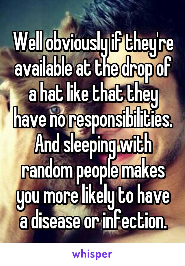 Well obviously if they're available at the drop of a hat like that they have no responsibilities. And sleeping with random people makes you more likely to have a disease or infection.