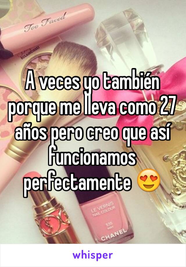 A veces yo también porque me lleva como 27 años pero creo que así funcionamos perfectamente 😍