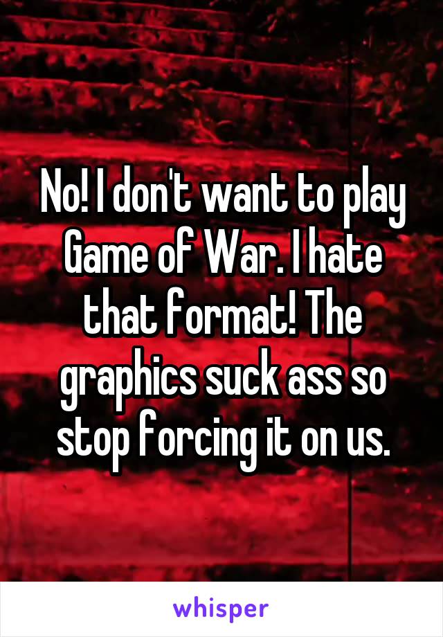 No! I don't want to play Game of War. I hate that format! The graphics suck ass so stop forcing it on us.