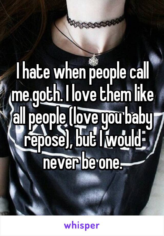 I hate when people call me goth. I love them like all people (love you baby repose), but I would never be one.