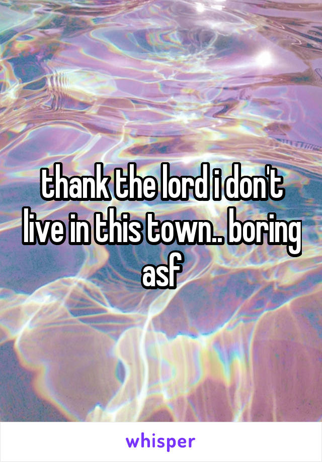 thank the lord i don't live in this town.. boring asf