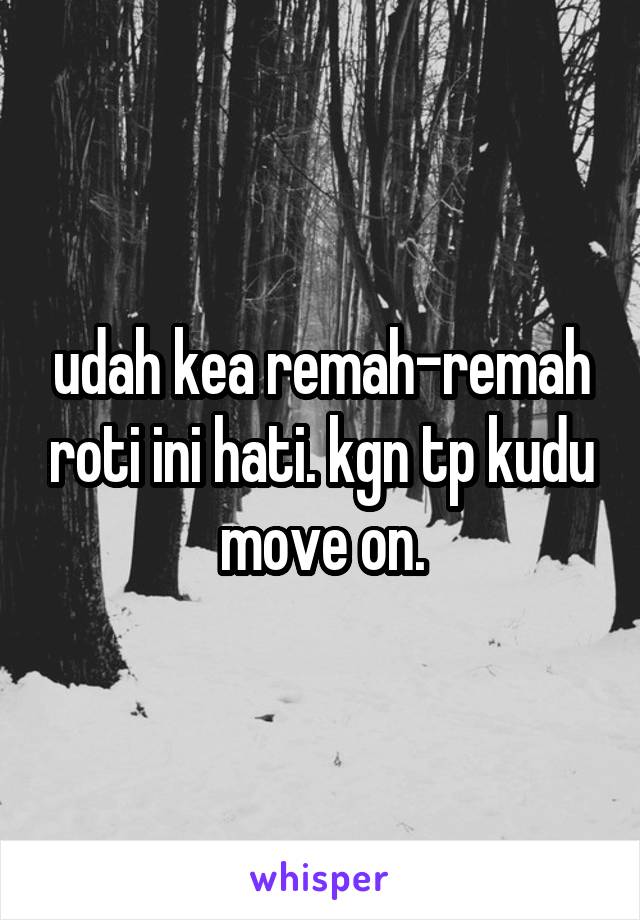 udah kea remah-remah roti ini hati. kgn tp kudu move on.