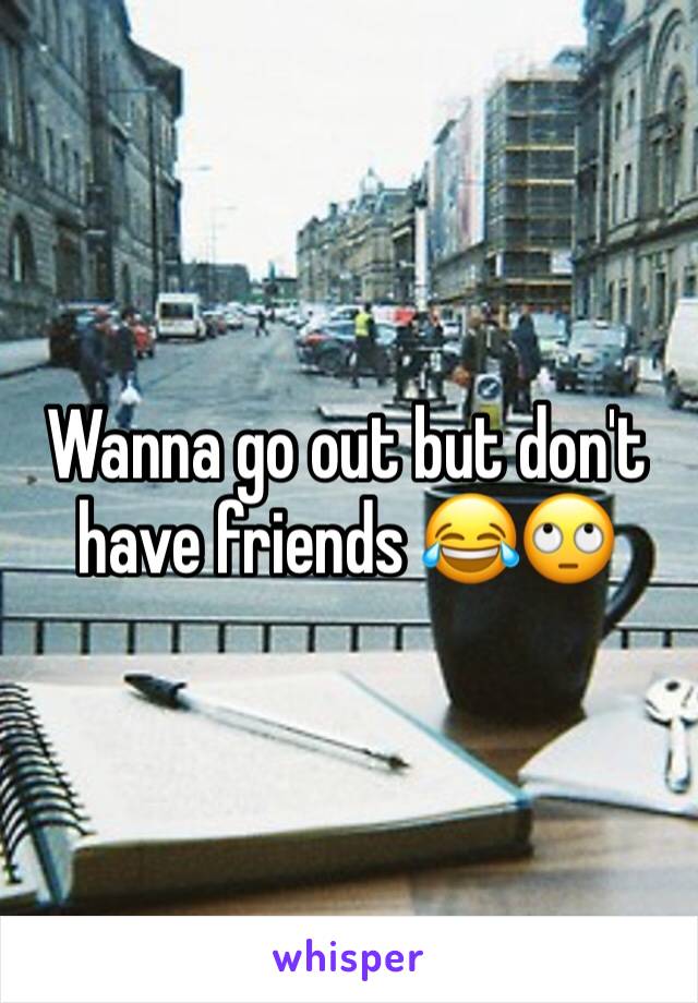 Wanna go out but don't have friends 😂🙄