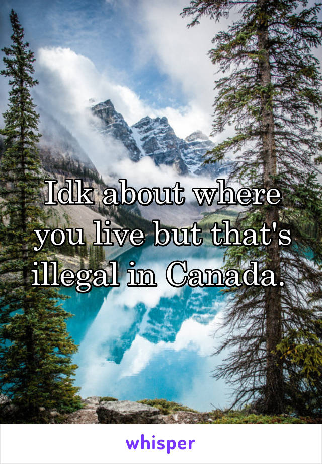 Idk about where you live but that's illegal in Canada. 