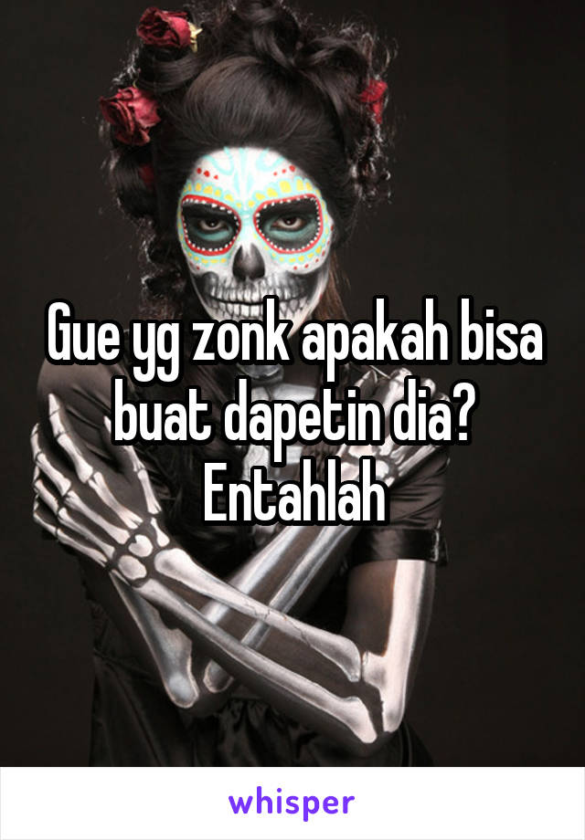 Gue yg zonk apakah bisa buat dapetin dia? Entahlah