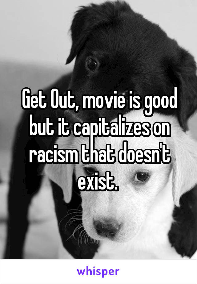 Get Out, movie is good but it capitalizes on racism that doesn't exist. 