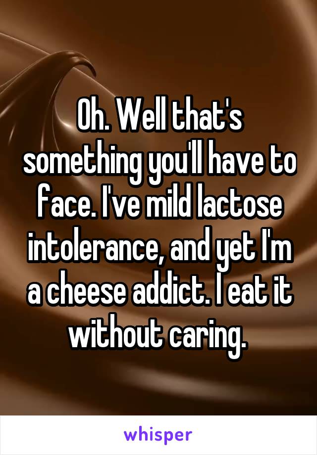 Oh. Well that's something you'll have to face. I've mild lactose intolerance, and yet I'm a cheese addict. I eat it without caring. 