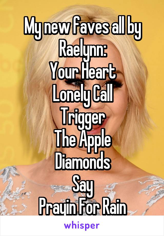 My new faves all by Raelynn:
Your Heart
Lonely Call
Trigger
The Apple
Diamonds
Say
Prayin For Rain