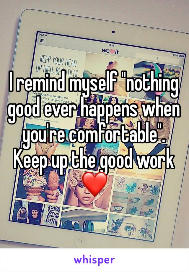 I remind myself "nothing good ever happens when you're comfortable". Keep up the good work ❤️