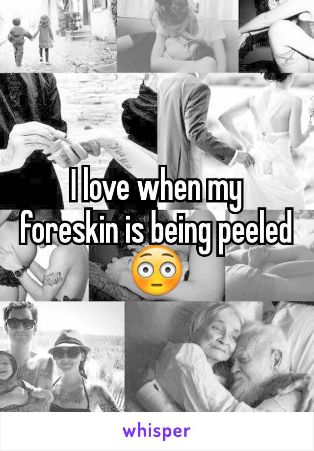 I love when my foreskin is being peeled 😳