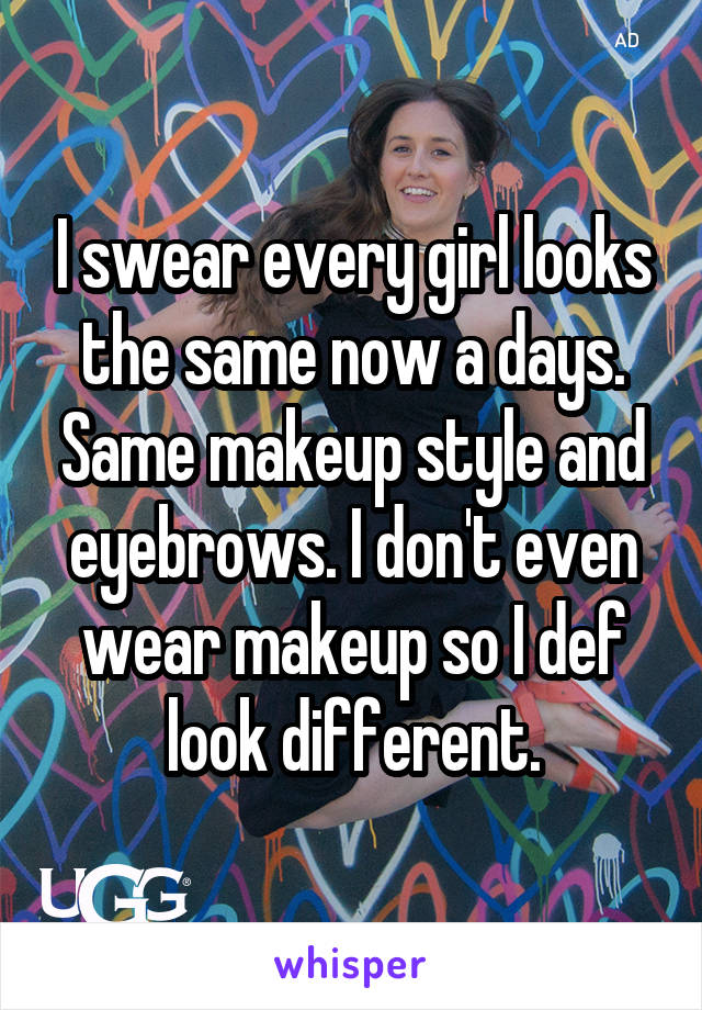 I swear every girl looks the same now a days. Same makeup style and eyebrows. I don't even wear makeup so I def look different.