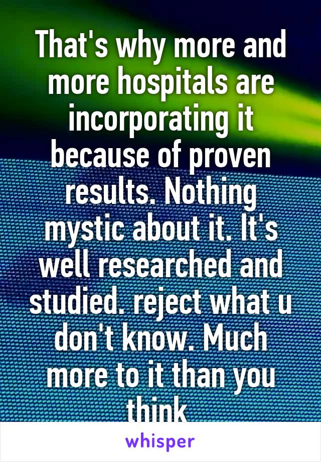 That's why more and more hospitals are incorporating it because of proven results. Nothing mystic about it. It's well researched and studied. reject what u don't know. Much more to it than you think 