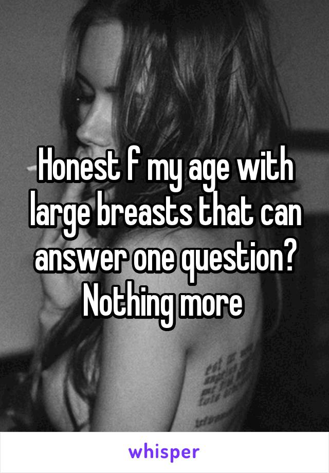 Honest f my age with large breasts that can answer one question?
Nothing more 