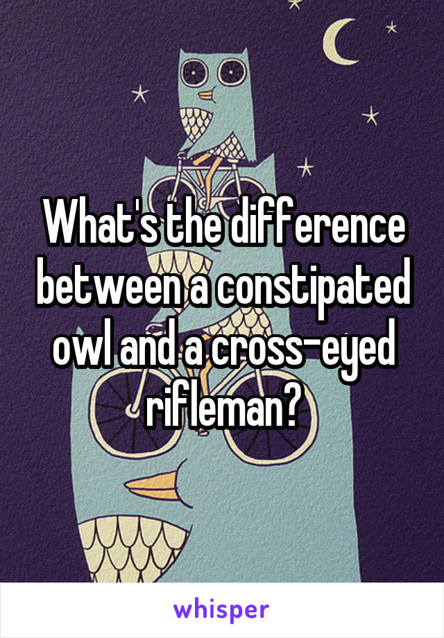 What's the difference between a constipated owl and a cross-eyed rifleman?