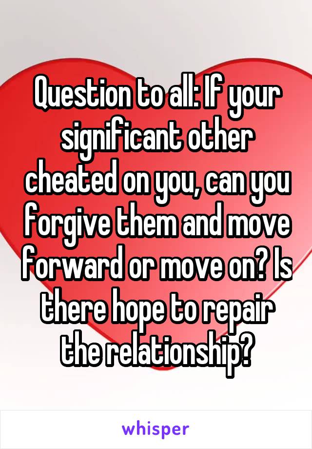 Question to all: If your significant other cheated on you, can you forgive them and move forward or move on? Is there hope to repair the relationship?