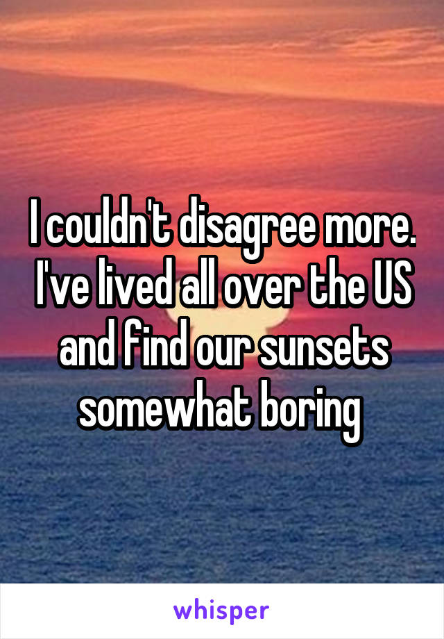 I couldn't disagree more. I've lived all over the US and find our sunsets somewhat boring 