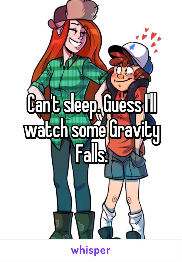 Can't sleep. Guess I'll watch some Gravity Falls.