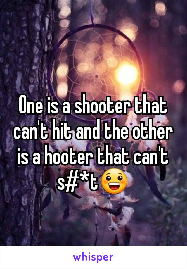 One is a shooter that can't hit and the other is a hooter that can't s#*t😀