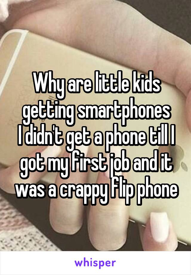 Why are little kids getting smartphones
I didn't get a phone till I got my first job and it was a crappy flip phone