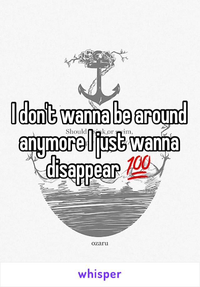 I don't wanna be around anymore I just wanna disappear 💯