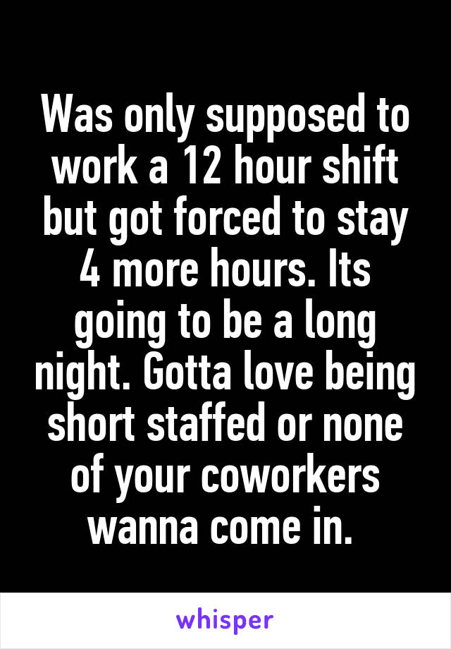 Was only supposed to work a 12 hour shift but got forced to stay 4 more hours. Its going to be a long night. Gotta love being short staffed or none of your coworkers wanna come in. 