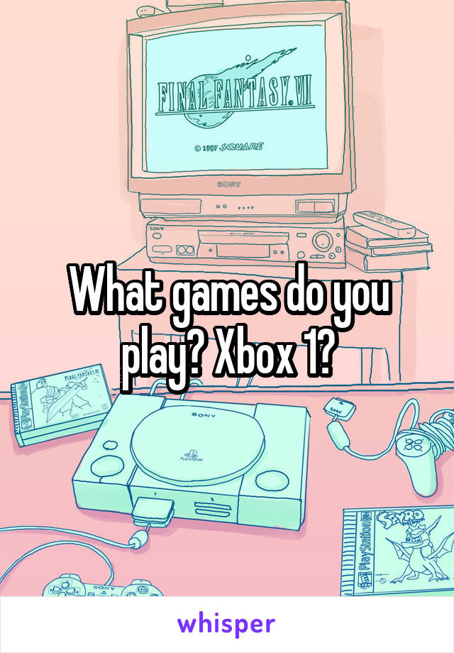 What games do you play? Xbox 1?