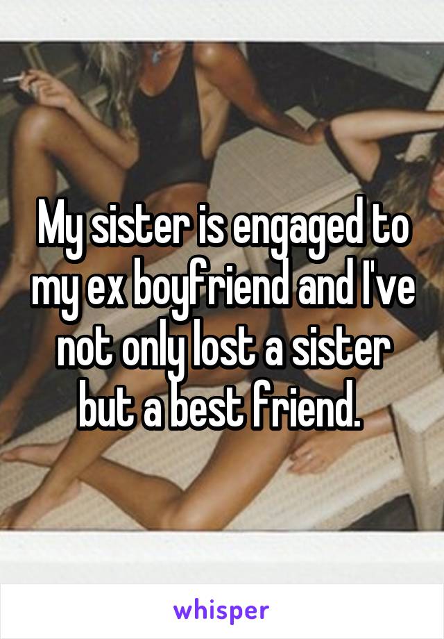 My sister is engaged to my ex boyfriend and I've not only lost a sister but a best friend. 