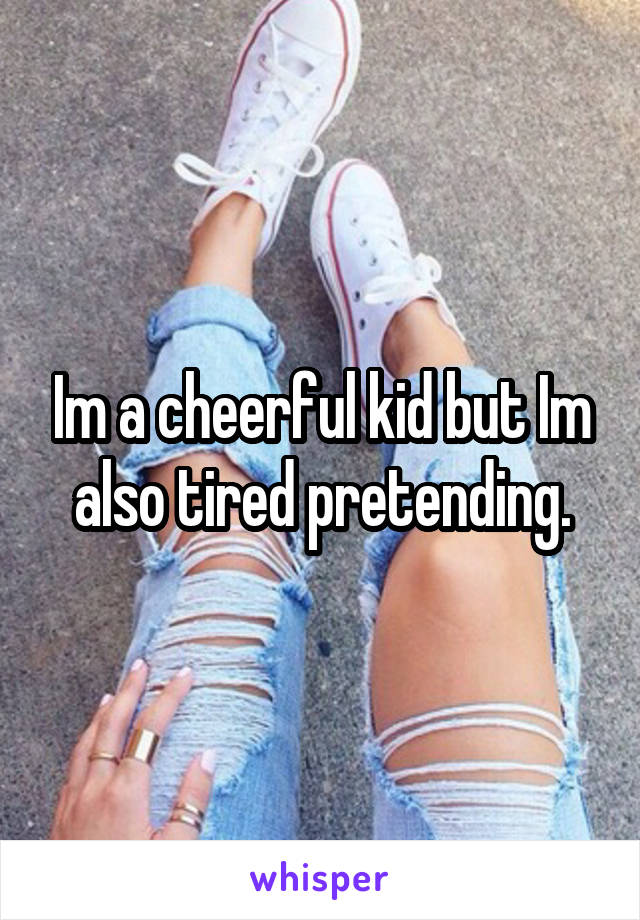 Im a cheerful kid but Im also tired pretending.