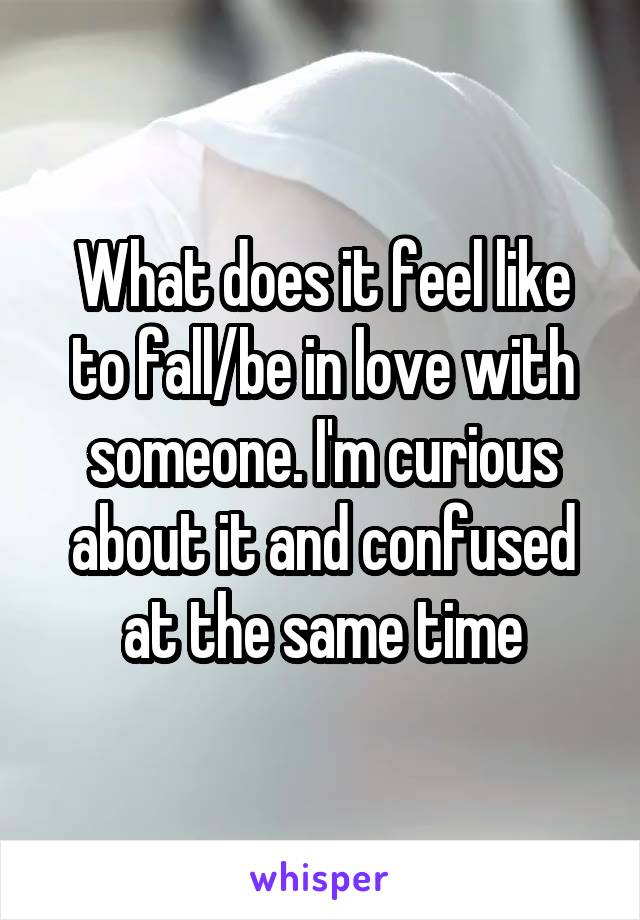 What does it feel like to fall/be in love with someone. I'm curious about it and confused at the same time