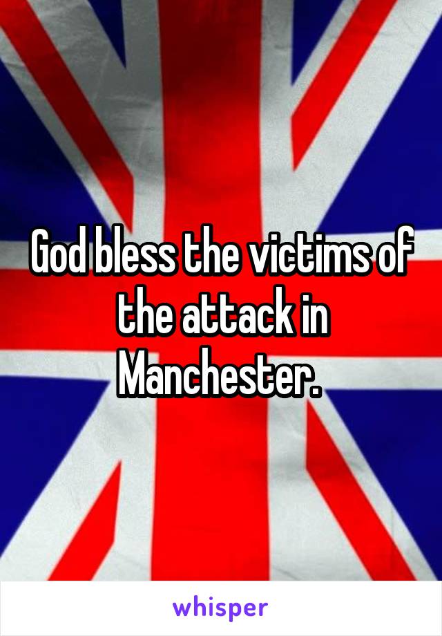 God bless the victims of the attack in Manchester. 