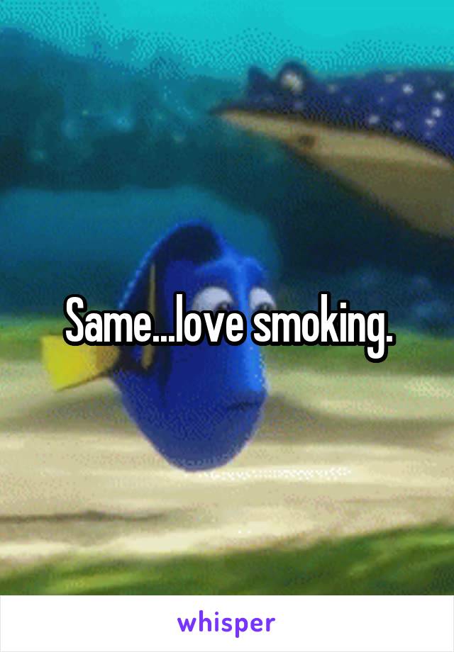 Same...love smoking.