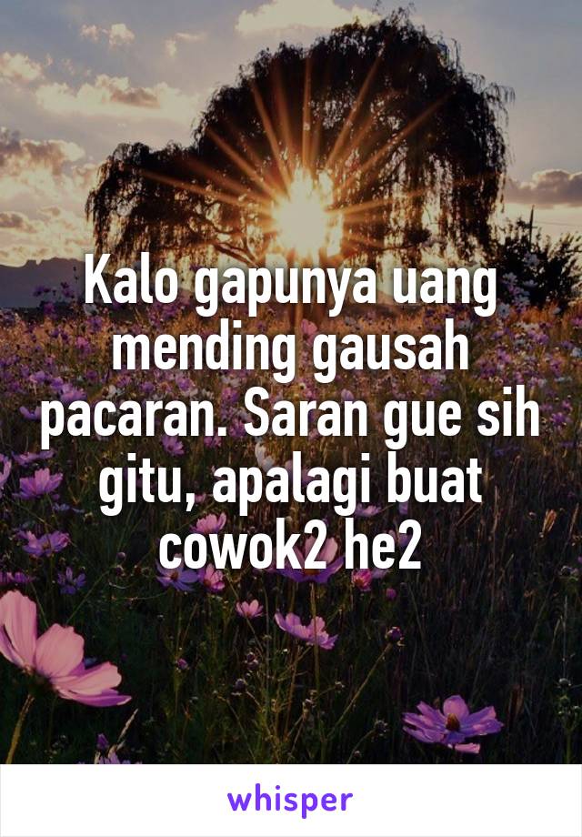 Kalo gapunya uang mending gausah pacaran. Saran gue sih gitu, apalagi buat cowok2 he2