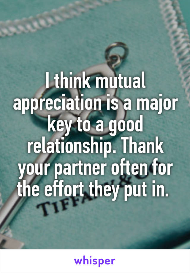 I think mutual appreciation is a major key to a good relationship. Thank your partner often for the effort they put in. 