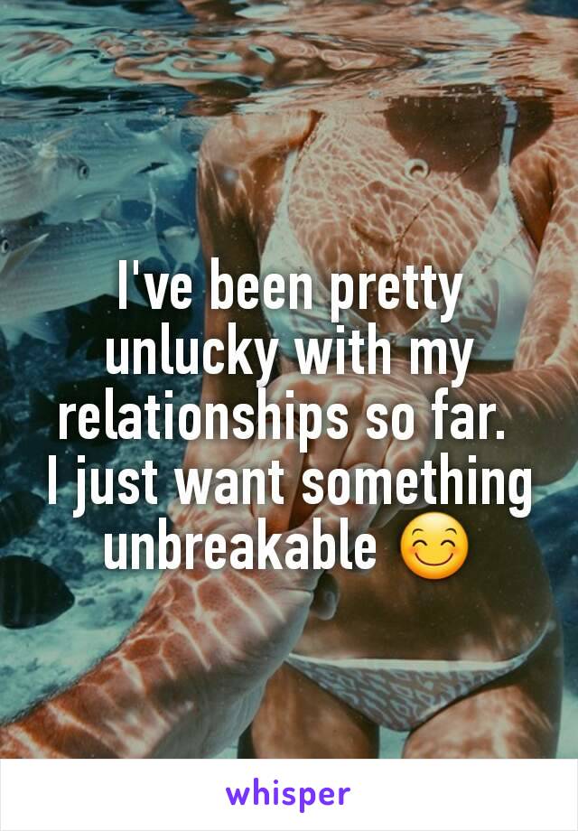 I've been pretty unlucky with my relationships so far. 
I just want something unbreakable 😊