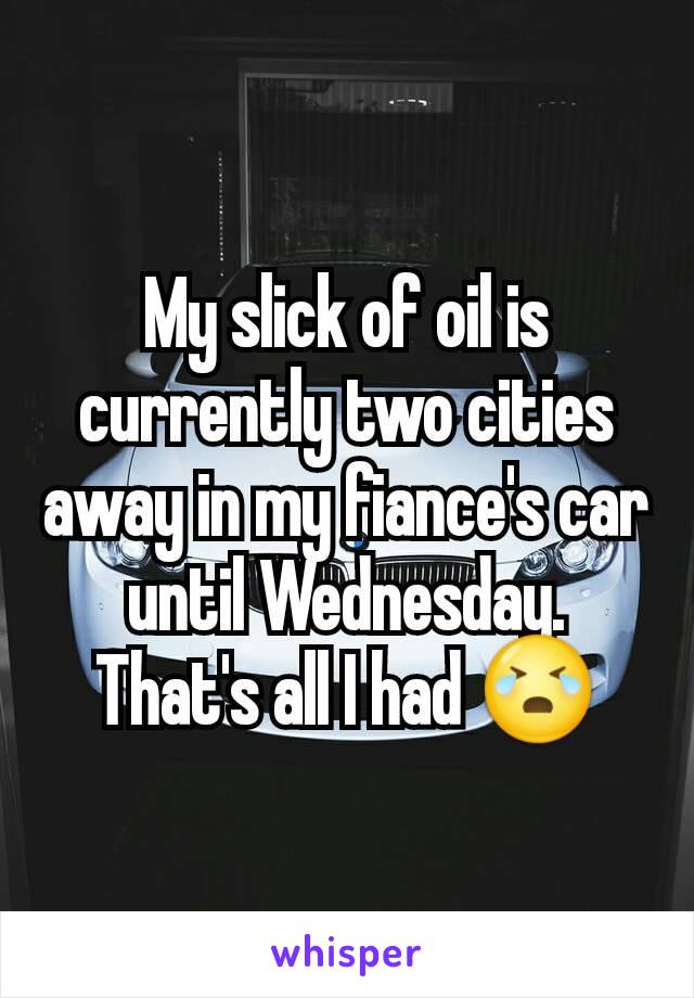 My slick of oil is currently two cities away in my fiance's car until Wednesday. That's all I had 😭