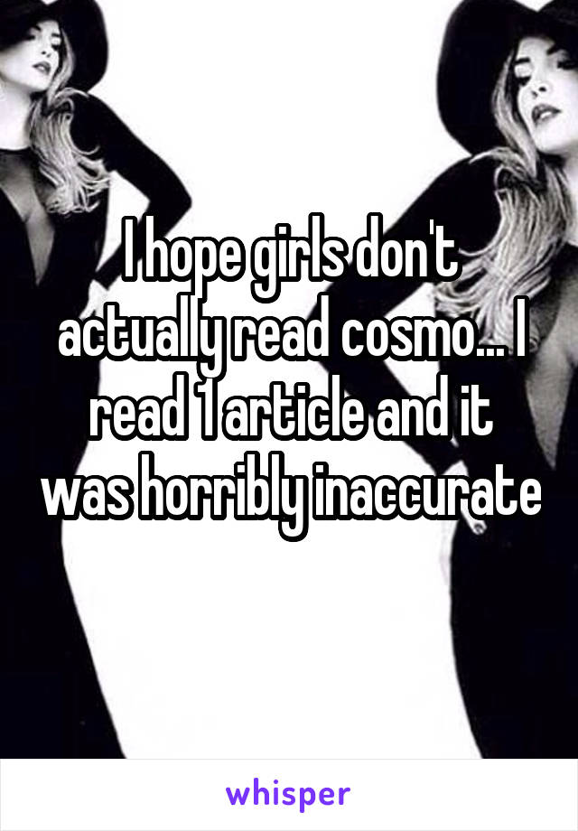 I hope girls don't actually read cosmo... I read 1 article and it was horribly inaccurate 