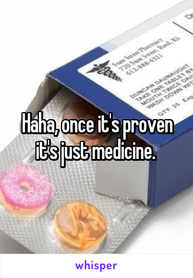 Haha, once it's proven it's just medicine. 